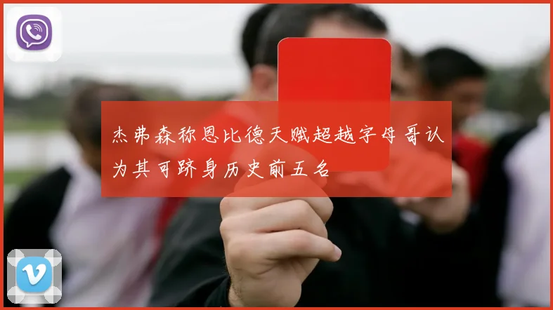 杰弗森称恩比德天赋超越字母哥认为其可跻身历史前五名