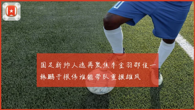 国足新帅人选再聚焦李金羽邵佳一韩鹏于根伟谁能带队重振雄风