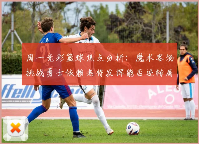 周一竞彩篮球焦点分析：魔术客场挑战勇士依赖老将发挥能否逆转局势