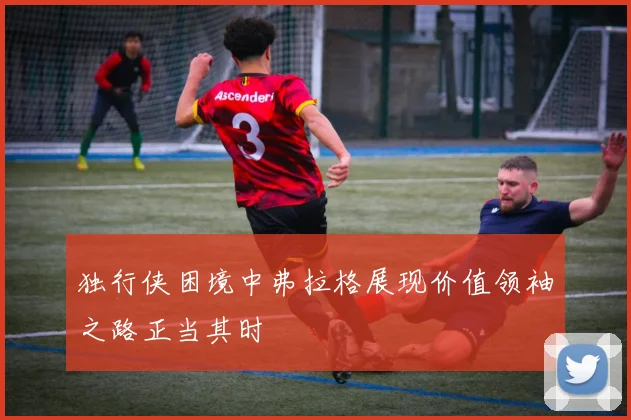独行侠困境中弗拉格展现价值领袖之路正当其时