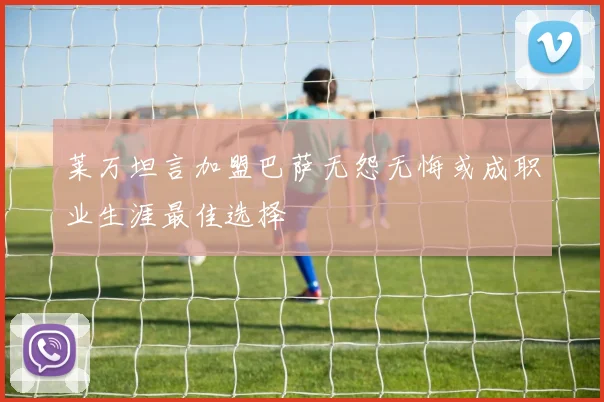 莱万坦言加盟巴萨无怨无悔或成职业生涯最佳选择