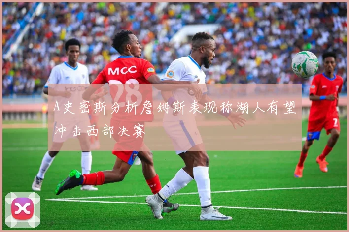 A史密斯分析詹姆斯表现称湖人有望冲击西部决赛