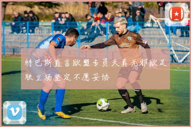特巴斯直言欧盟专员天真无邪欧足联立场坚定不愿妥协