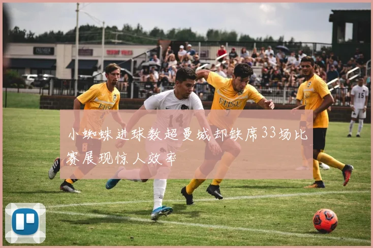 小蜘蛛进球数超曼城却缺席33场比赛展现惊人效率