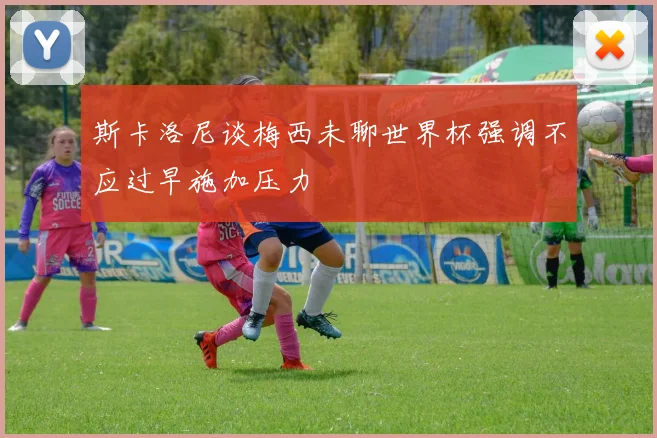斯卡洛尼谈梅西未聊世界杯强调不应过早施加压力