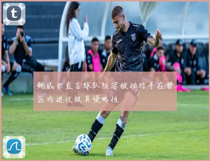 鲍威尔直言球队防守被动对手在禁区内进攻极具侵略性