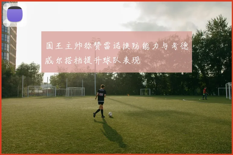 国王主帅称赞雷诺换防能力与考德威尔搭档提升球队表现