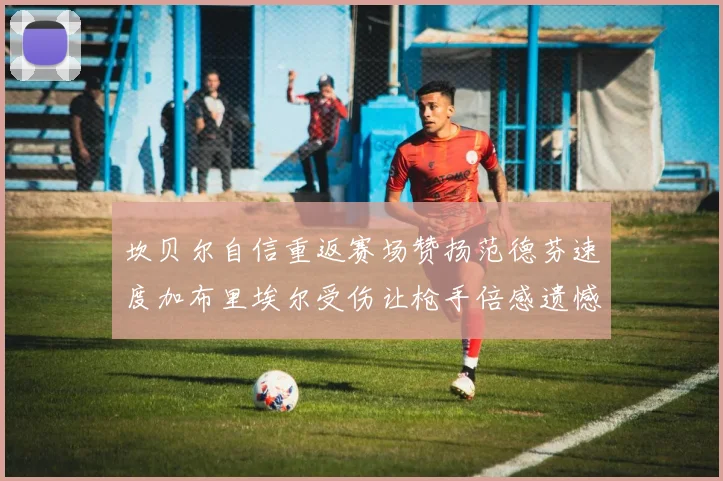 坎贝尔自信重返赛场赞扬范德芬速度加布里埃尔受伤让枪手倍感遗憾