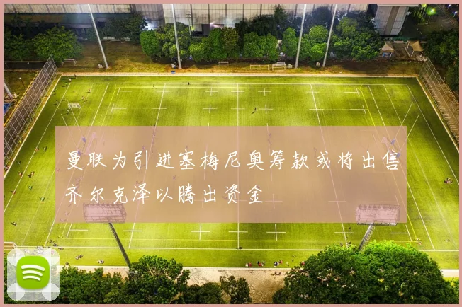 曼联为引进塞梅尼奥筹款或将出售齐尔克泽以腾出资金