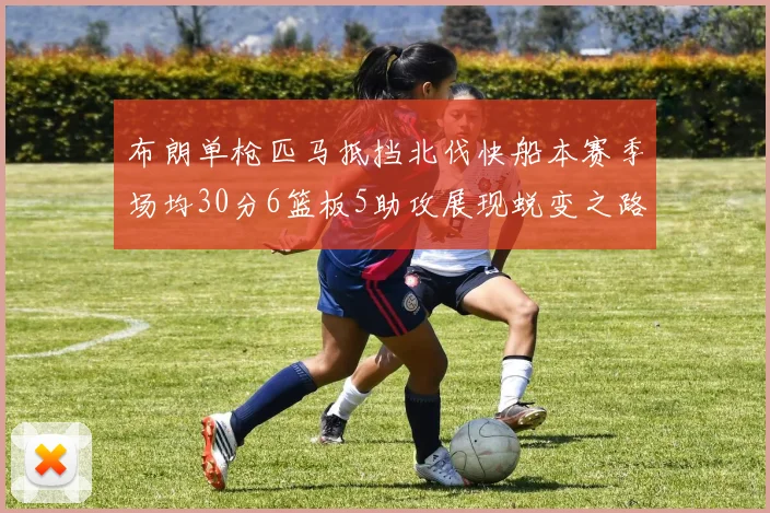 布朗单枪匹马抵挡北伐快船本赛季场均30分6篮板5助攻展现蜕变之路