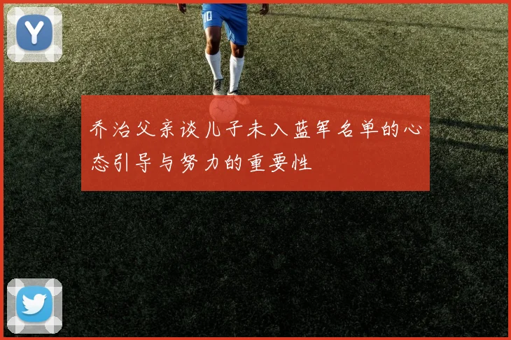 乔治父亲谈儿子未入蓝军名单的心态引导与努力的重要性