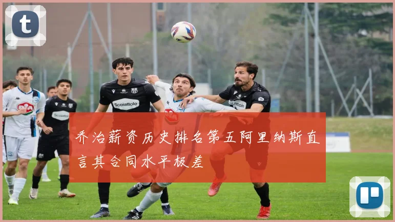乔治薪资历史排名第五阿里纳斯直言其合同水平极差