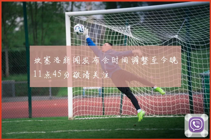 坎塞洛新闻发布会时间调整至今晚11点45分敬请关注