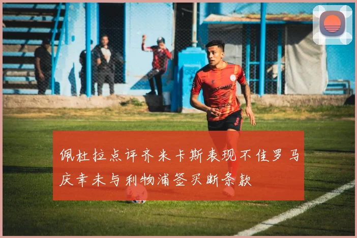 佩杜拉点评齐米卡斯表现不佳罗马庆幸未与利物浦签买断条款