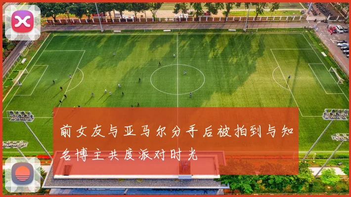 前女友与亚马尔分手后被拍到与知名博主共度派对时光