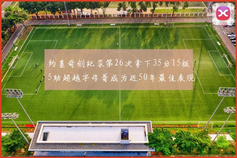 约基奇创纪录第26次拿下35分15板5助超越字母哥成为近50年最佳表现