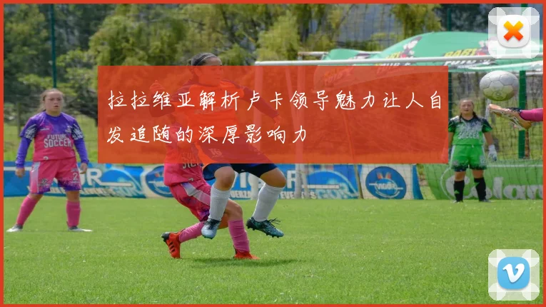 拉拉维亚解析卢卡领导魅力让人自发追随的深厚影响力