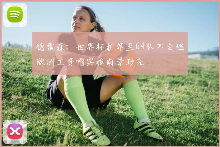德雷森：世界杯扩军至64队不合理欧洲工资帽实施前景渺茫