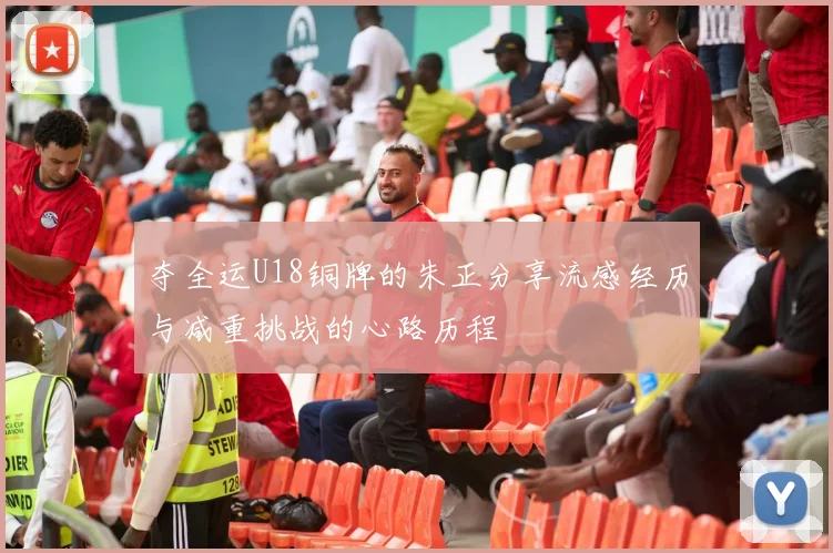 夺全运U18铜牌的朱正分享流感经历与减重挑战的心路历程