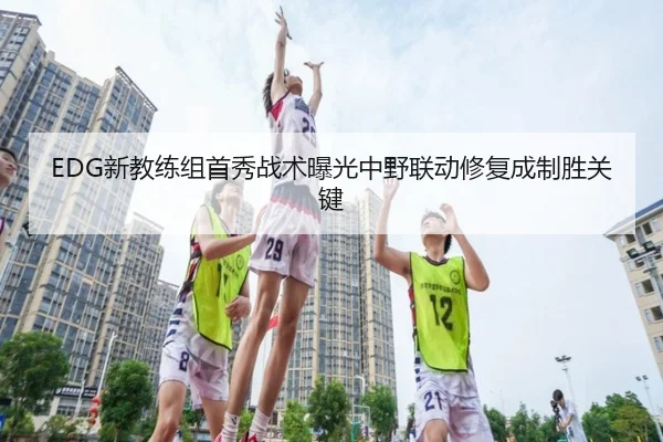 EDG新教练组首秀战术曝光中野联动修复成制胜关键 | HGSports
